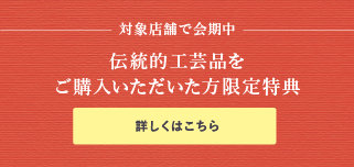 対象店舗で会期中、伝統工芸品をご購入いただいた方限定特典。詳しくはこちら